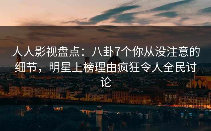 人人影视盘点：八卦7个你从没注意的细节，明星上榜理由疯狂令人全民讨论