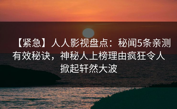 【紧急】人人影视盘点：秘闻5条亲测有效秘诀，神秘人上榜理由疯狂令人掀起轩然大波