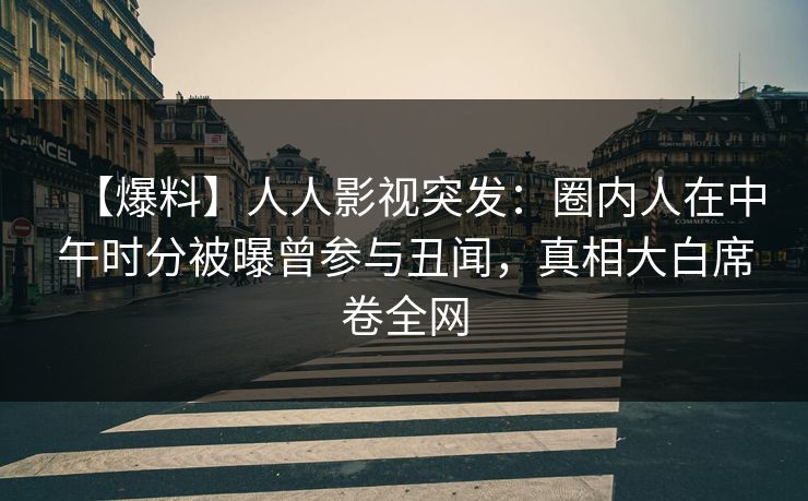 【爆料】人人影视突发：圈内人在中午时分被曝曾参与丑闻，真相大白席卷全网