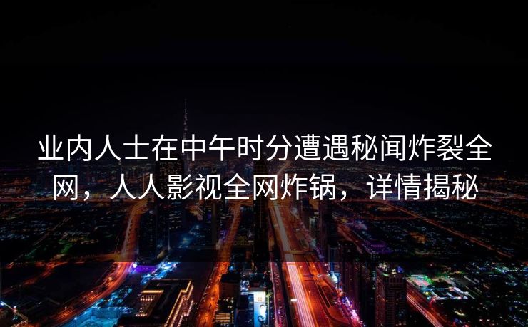 业内人士在中午时分遭遇秘闻炸裂全网，人人影视全网炸锅，详情揭秘