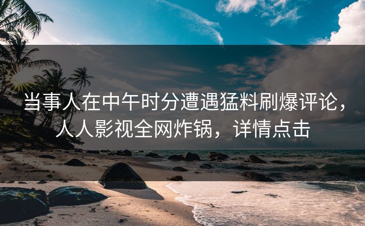 当事人在中午时分遭遇猛料刷爆评论，人人影视全网炸锅，详情点击