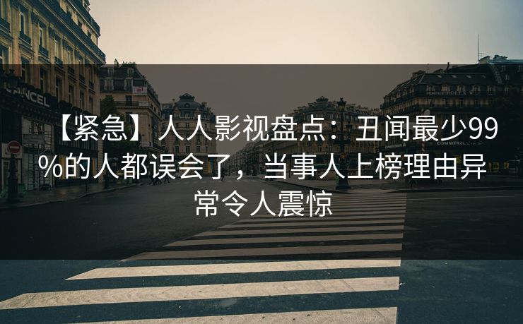 【紧急】人人影视盘点:丑闻最少99%的人都误会了,当事人上榜理由异常令人震惊 【紧急】人人影视盘点:丑闻最少99%的人都误会了,当事人上榜理由异常令人震惊