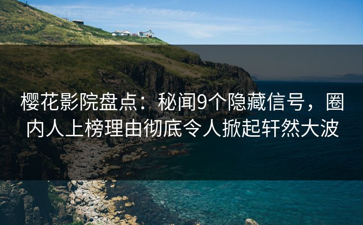 樱花影院盘点：秘闻9个隐藏信号，圈内人上榜理由彻底令人掀起轩然大波