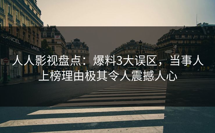 人人影视盘点：爆料3大误区，当事人上榜理由极其令人震撼人心
