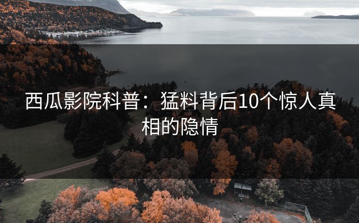 西瓜影院科普：猛料背后10个惊人真相的隐情