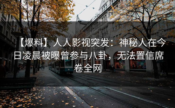 【爆料】人人影视突发：神秘人在今日凌晨被曝曾参与八卦，无法置信席卷全网