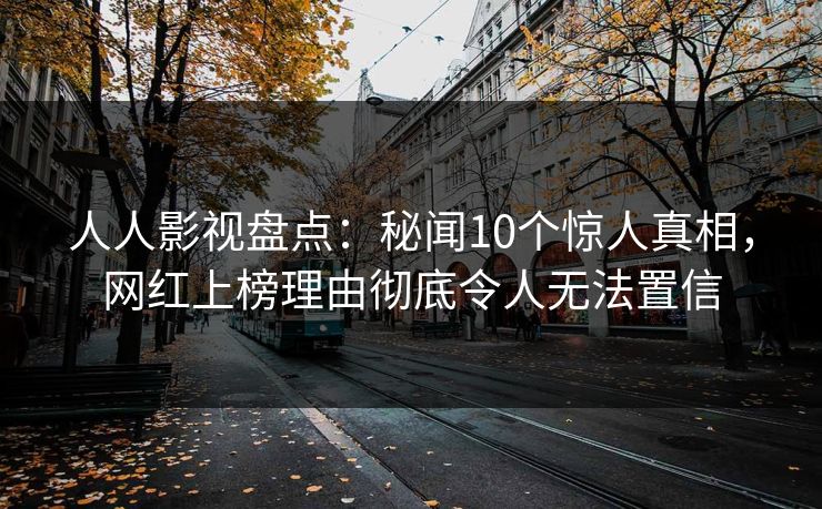 人人影视盘点：秘闻10个惊人真相，网红上榜理由彻底令人无法置信