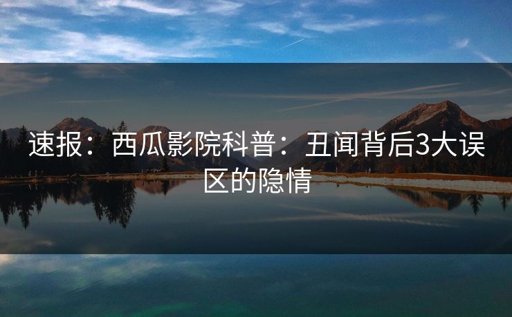 速报:西瓜影院科普:丑闻背后3大误区的隐情