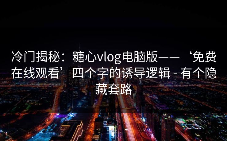 冷门揭秘:糖心vlog电脑版——‘免费在线观看’四个字的诱导逻辑 - 有个隐藏套路