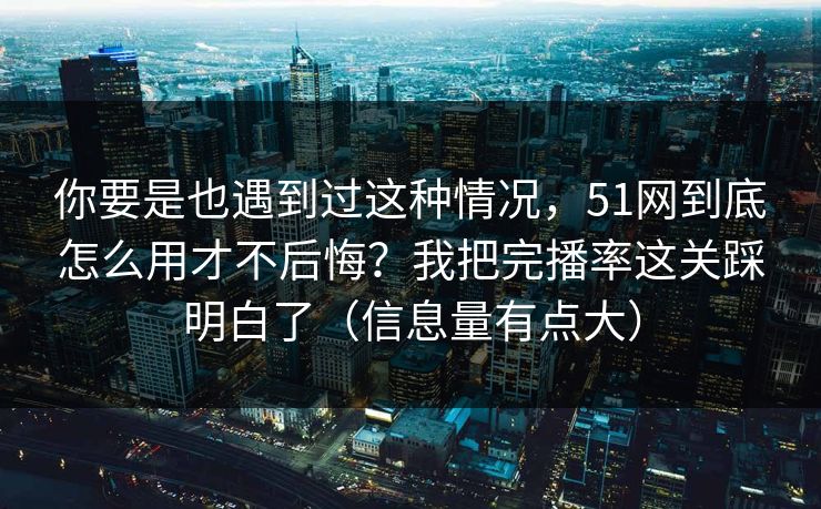 你要是也遇到过这种情况，51网到底怎么用才不后悔？我把完播率这关踩明白了（信息量有点大）