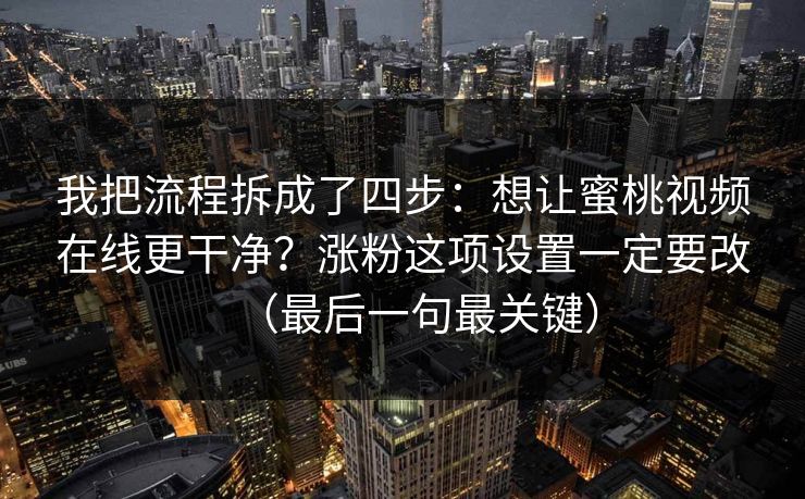我把流程拆成了四步:想让蜜桃视频在线更干净?涨粉这项设置一定要改(最后一句最关键)
