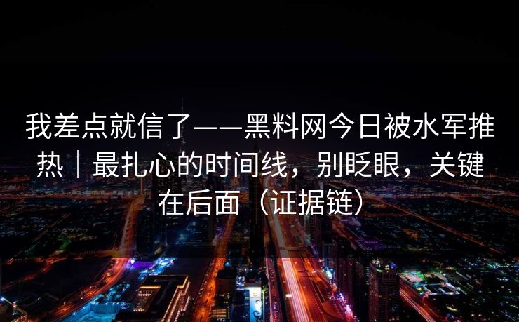 我差点就信了——黑料网今日被水军推热|最扎心的时间线,别眨眼,关键在后面(证据链)