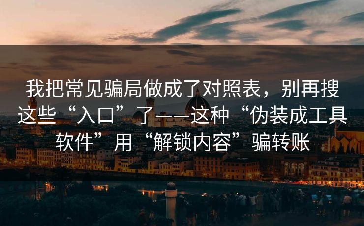 我把常见骗局做成了对照表,别再搜这些“入口”了——这种“伪装成工具软件”用“解锁内容”骗转账
