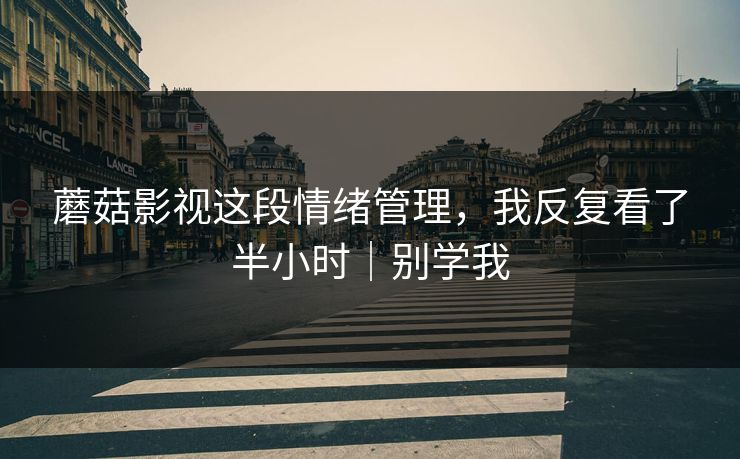 蘑菇影视这段情绪管理，我反复看了半小时｜别学我