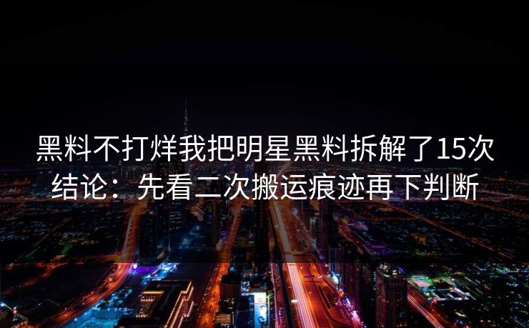 详细阅读:黑料不打烊我把明星黑料拆解了15次结论:先看二次搬运痕迹再下判断 黑料不打烊我把明星黑料拆解了15次结论:先看二次搬运痕迹再下判断
