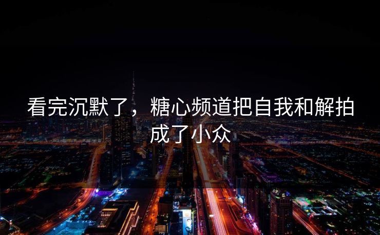 看完沉默了，糖心频道把自我和解拍成了小众
