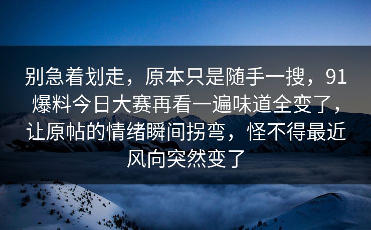 别急着划走，原本只是随手一搜，91爆料今日大赛再看一遍味道全变了，让原帖的情绪瞬间拐弯，怪不得最近风向突然变了