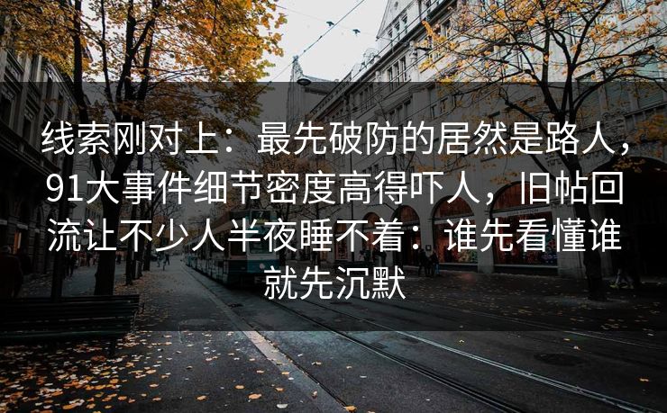 线索刚对上：最先破防的居然是路人，91大事件细节密度高得吓人，旧帖回流让不少人半夜睡不着：谁先看懂谁就先沉默