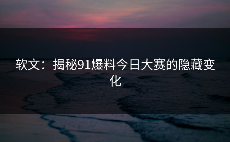 软文：揭秘91爆料今日大赛的隐藏变化
