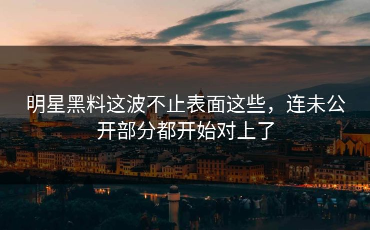 明星黑料这波不止表面这些，连未公开部分都开始对上了