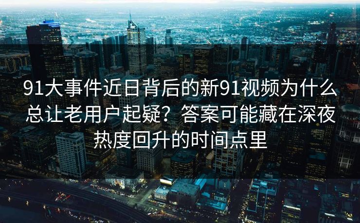 91大事件近日背后的新91视频为什么总让老用户起疑？答案可能藏在深夜热度回升的时间点里