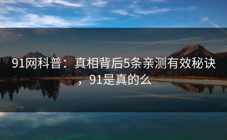 91网科普：真相背后5条亲测有效秘诀，91是真的么