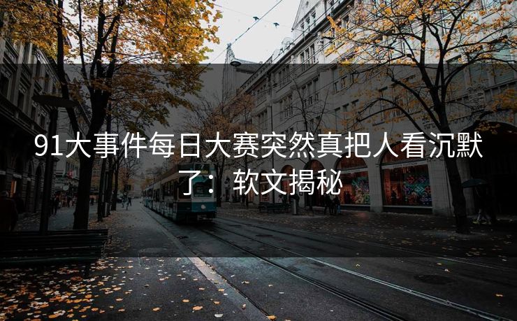 91大事件每日大赛突然真把人看沉默了：软文揭秘