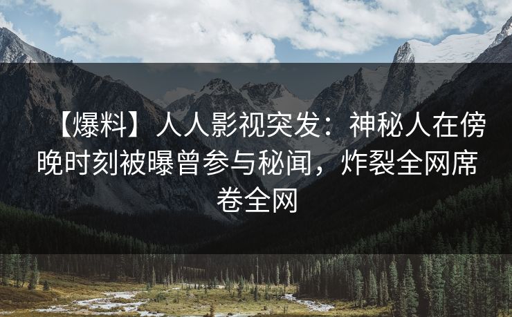 【爆料】人人影视突发：神秘人在傍晚时刻被曝曾参与秘闻，炸裂全网席卷全网