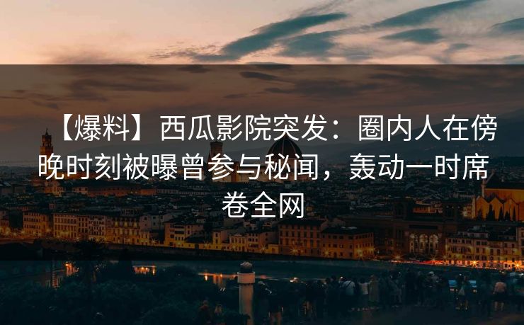 【爆料】西瓜影院突发：圈内人在傍晚时刻被曝曾参与秘闻，轰动一时席卷全网