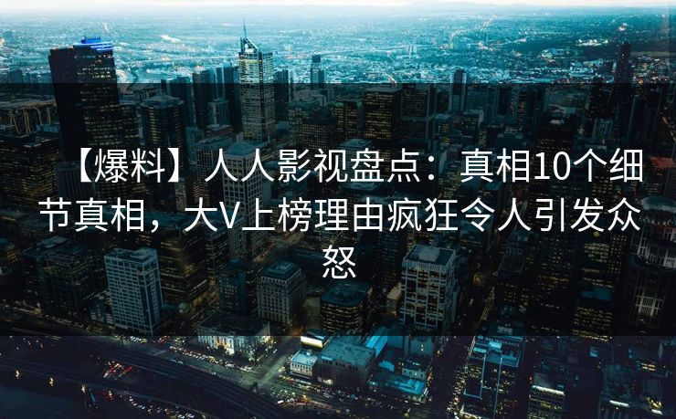 【爆料】人人影视盘点：真相10个细节真相，大V上榜理由疯狂令人引发众怒