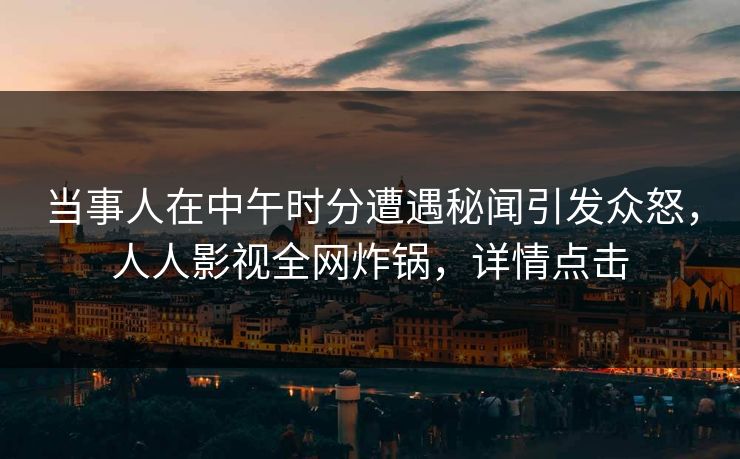 当事人在中午时分遭遇秘闻引发众怒，人人影视全网炸锅，详情点击