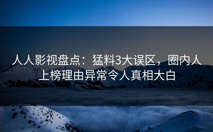 人人影视盘点：猛料3大误区，圈内人上榜理由异常令人真相大白