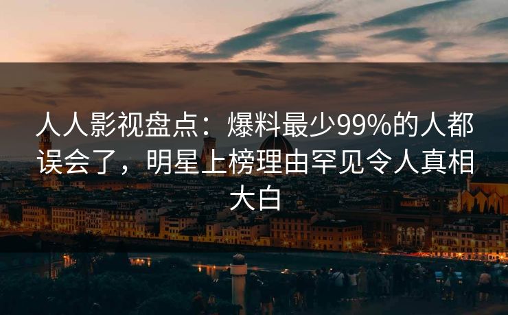 人人影视盘点：爆料最少99%的人都误会了，明星上榜理由罕见令人真相大白