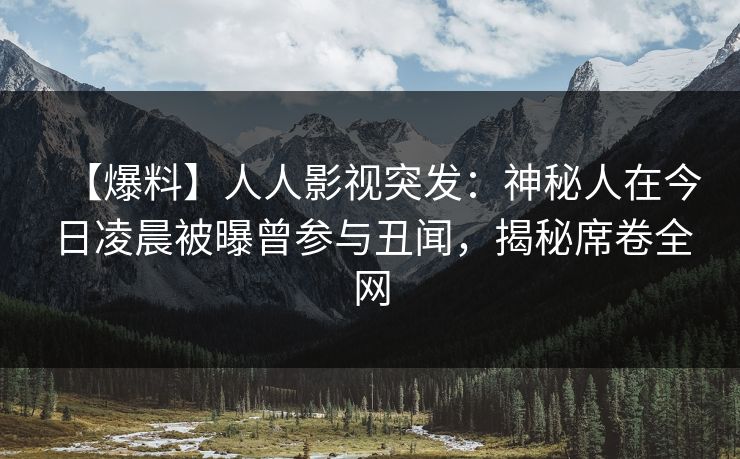 【爆料】人人影视突发：神秘人在今日凌晨被曝曾参与丑闻，揭秘席卷全网