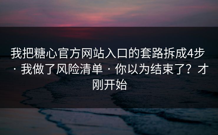 我把糖心官方网站入口的套路拆成4步 · 我做了风险清单 · 你以为结束了？才刚开始