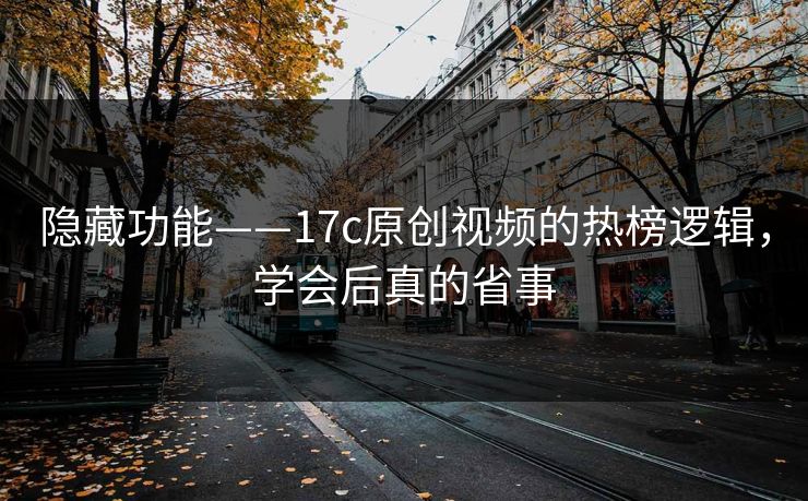 隐藏功能——17c原创视频的热榜逻辑,学会后真的省事