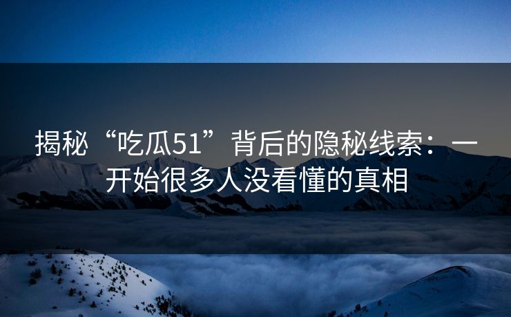 揭秘“吃瓜51”背后的隐秘线索：一开始很多人没看懂的真相